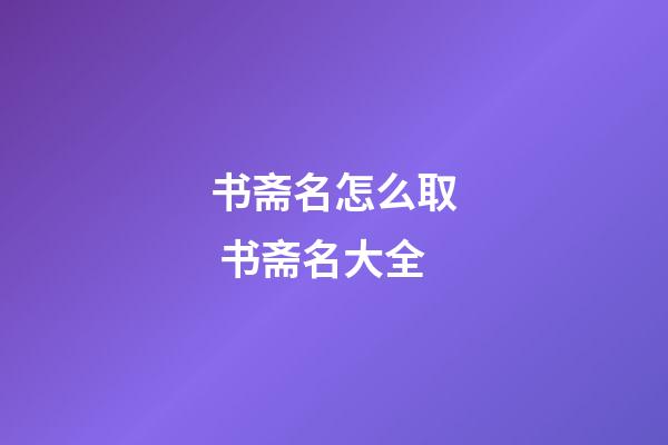 书斋名怎么取 书斋名大全